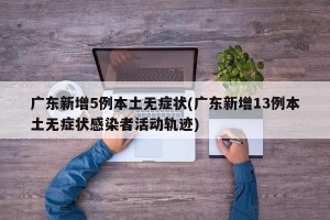 广东新增5例本土无症状(广东新增13例本土无症状感染者活动轨迹)