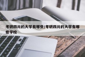 考研四川的大学有哪些/考研四川的大学有哪些学校
