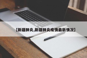 【新疆肺炎,新疆肺炎疫情最新情况】