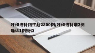 呼和浩特阳性超2800例/呼和浩特增2例确诊1例疑似
