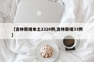 【吉林新增本土2320例,吉林新增33例】
