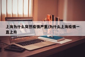 上海为什么突然疫情严重/为什么上海疫情一直上升