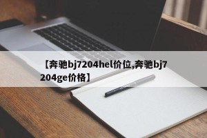 【奔驰bj7204hel价位,奔驰bj7204ge价格】