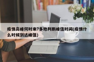 疫情高峰何时来?多地判断峰值时间(疫情什么时候到达峰值)