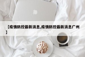 【疫情防控最新消息,疫情防控最新消息广州】