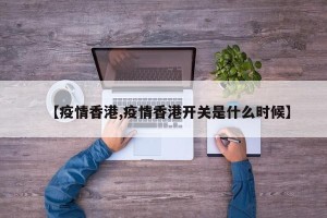 【疫情香港,疫情香港开关是什么时候】
