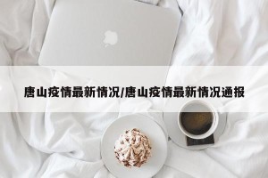 唐山疫情最新情况/唐山疫情最新情况通报
