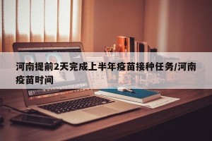 河南提前2天完成上半年疫苗接种任务/河南疫苗时间