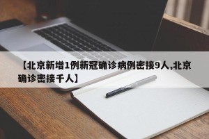 【北京新增1例新冠确诊病例密接9人,北京确诊密接千人】