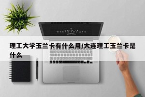 理工大学玉兰卡有什么用/大连理工玉兰卡是什么