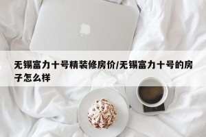 无锡富力十号精装修房价/无锡富力十号的房子怎么样