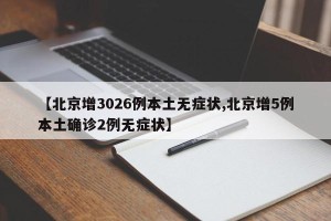 【北京增3026例本土无症状,北京增5例本土确诊2例无症状】