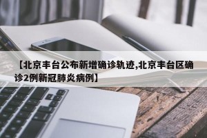 【北京丰台公布新增确诊轨迹,北京丰台区确诊2例新冠肺炎病例】