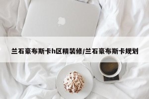 兰石豪布斯卡h区精装修/兰石豪布斯卡规划