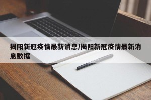 揭阳新冠疫情最新消息/揭阳新冠疫情最新消息数据