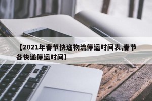 【2021年春节快递物流停运时间表,春节各快递停运时间】