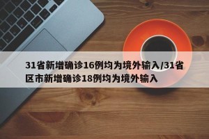31省新增确诊16例均为境外输入/31省区市新增确诊18例均为境外输入