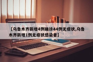 【乌鲁木齐新增4例确诊44例无症状,乌鲁木齐新增1例无症状感染者】
