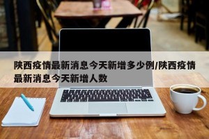 陕西疫情最新消息今天新增多少例/陕西疫情最新消息今天新增人数