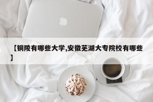 【铜陵有哪些大学,安徽芜湖大专院校有哪些】