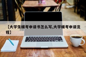 【大学生缓考申请书怎么写,大学缓考申请流程】