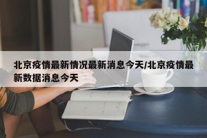 北京疫情最新情况最新消息今天/北京疫情最新数据消息今天