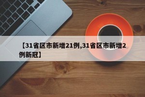 【31省区市新增21例,31省区市新增2例新冠】