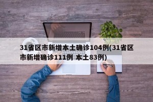 31省区市新增本土确诊104例(31省区市新增确诊111例 本土83例)
