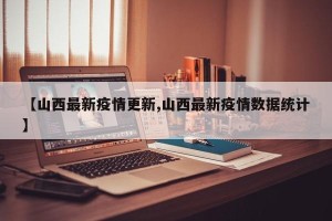 【山西最新疫情更新,山西最新疫情数据统计】