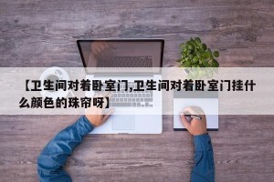 【卫生间对着卧室门,卫生间对着卧室门挂什么颜色的珠帘呀】