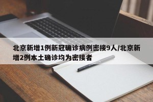 北京新增1例新冠确诊病例密接9人/北京新增2例本土确诊均为密接者
