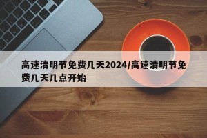 高速清明节免费几天2024/高速清明节免费几天几点开始