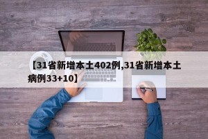 【31省新增本土402例,31省新增本土病例33+10】