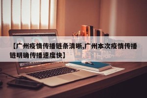 【广州疫情传播链条清晰,广州本次疫情传播链明确传播速度快】