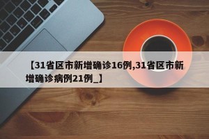 【31省区市新增确诊16例,31省区市新增确诊病例21例_】