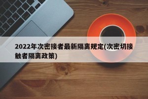 2022年次密接者最新隔离规定(次密切接触者隔离政策)
