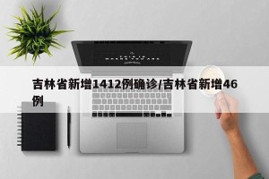 吉林省新增1412例确诊/吉林省新增46例