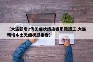 【大连新增2例无症状感染者系搬运工,大连新增本土无症状感染者】