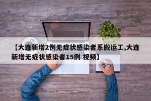 【大连新增2例无症状感染者系搬运工,大连新增无症状感染者15例 视频】