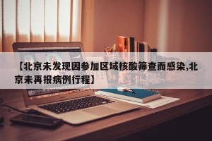 【北京未发现因参加区域核酸筛查而感染,北京未再报病例行程】