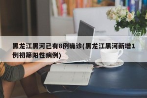 黑龙江黑河已有8例确诊(黑龙江黑河新增1例初筛阳性病例)