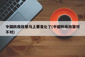 中国防疫政策马上要变化了(中国防疫政策对不对)