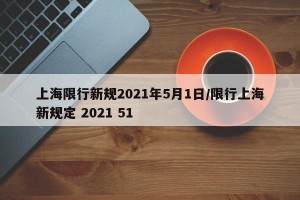 上海限行新规2021年5月1日/限行上海新规定 2021 51