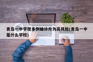 青岛一中学现多例确诊升为高风险(青岛一中是什么学校)