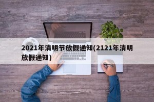 2021年清明节放假通知(2121年清明放假通知)