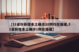 【31省份新增本土确诊28例均在福建,31省新增本土确诊1例在福建】