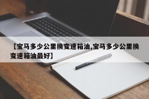 【宝马多少公里换变速箱油,宝马多少公里换变速箱油最好】