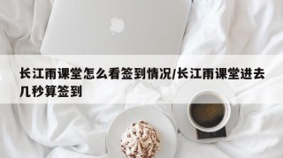 长江雨课堂怎么看签到情况/长江雨课堂进去几秒算签到