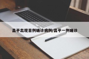 昌平出现首例确诊病例/昌平一例确诊