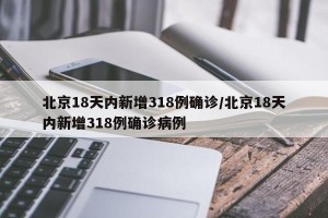 北京18天内新增318例确诊/北京18天内新增318例确诊病例